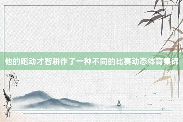 他的跑动才智耕作了一种不同的比赛动态体育集锦