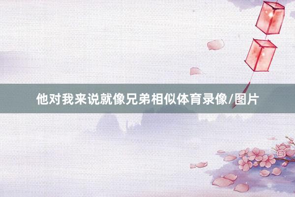 他对我来说就像兄弟相似体育录像/图片