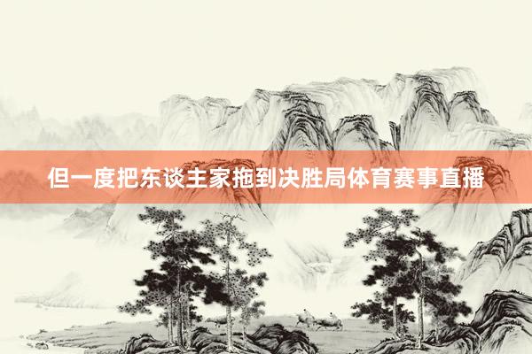 但一度把东谈主家拖到决胜局体育赛事直播