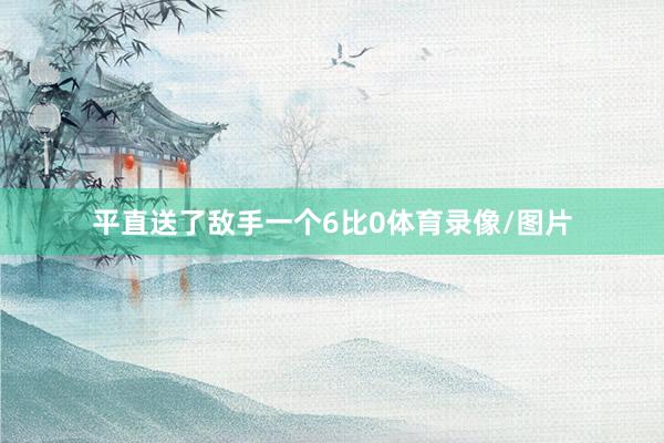 平直送了敌手一个6比0体育录像/图片