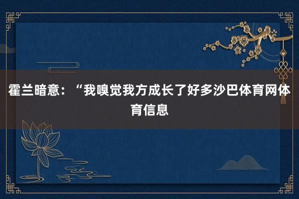 霍兰暗意：“我嗅觉我方成长了好多沙巴体育网体育信息