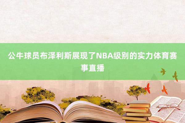公牛球员布泽利斯展现了NBA级别的实力体育赛事直播