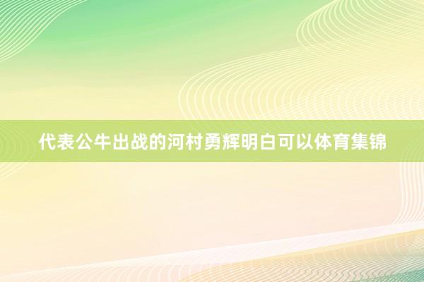 代表公牛出战的河村勇辉明白可以体育集锦