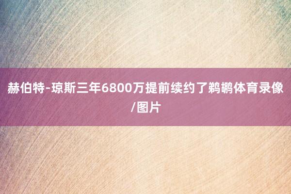 赫伯特-琼斯三年6800万提前续约了鹈鹕体育录像/图片