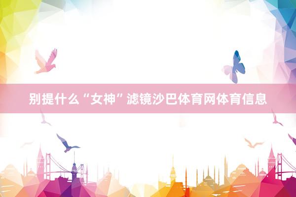 别提什么“女神”滤镜沙巴体育网体育信息