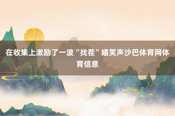 在收集上激励了一波“找茬”嬉笑声沙巴体育网体育信息