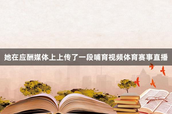 她在应酬媒体上上传了一段哺育视频体育赛事直播