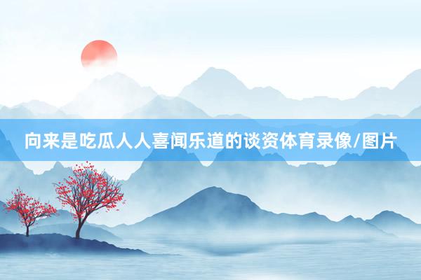 向来是吃瓜人人喜闻乐道的谈资体育录像/图片