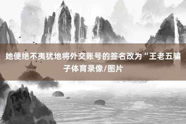 她便绝不夷犹地将外交账号的签名改为“王老五骗子体育录像/图片