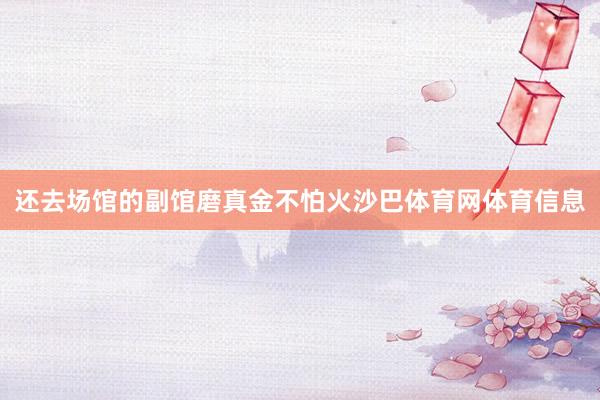 还去场馆的副馆磨真金不怕火沙巴体育网体育信息