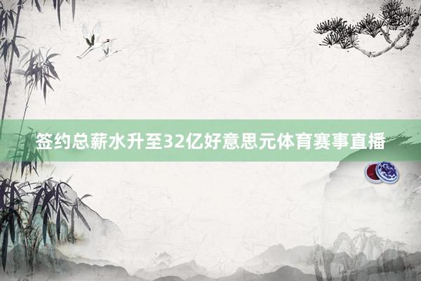 签约总薪水升至32亿好意思元体育赛事直播