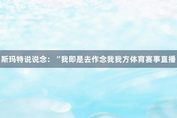 斯玛特说说念：“我即是去作念我我方体育赛事直播