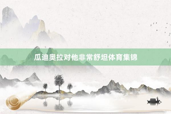瓜迪奥拉对他非常舒坦体育集锦