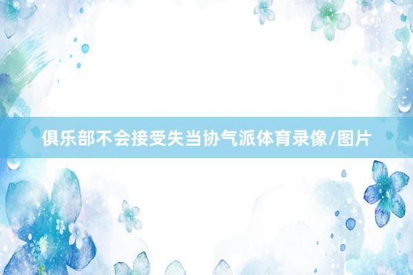 俱乐部不会接受失当协气派体育录像/图片
