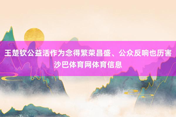 王楚钦公益活作为念得繁荣昌盛、公众反响也历害沙巴体育网体育信息