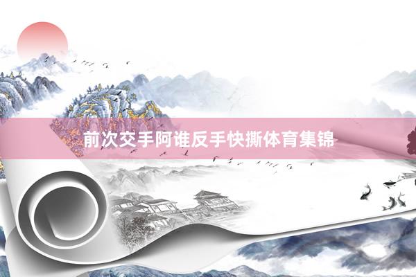 前次交手阿谁反手快撕体育集锦