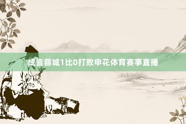 成皆蓉城1比0打败申花体育赛事直播