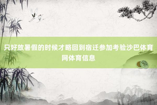 只好放暑假的时候才略回到宿迁参加考验沙巴体育网体育信息