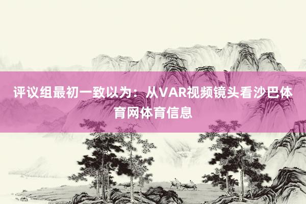 评议组最初一致以为:从VAR视频镜头看沙巴体育网体育信息