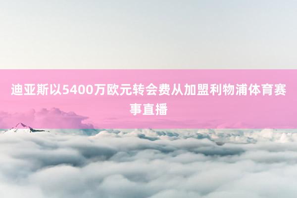 迪亚斯以5400万欧元转会费从加盟利物浦体育赛事直播