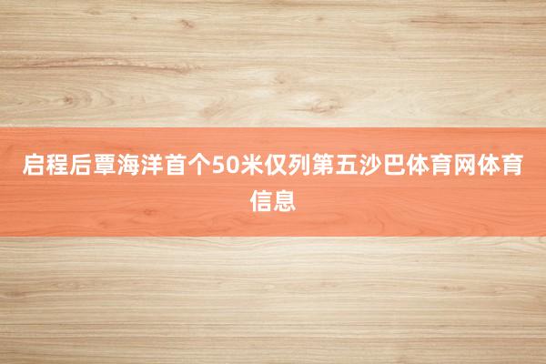 启程后覃海洋首个50米仅列第五沙巴体育网体育信息