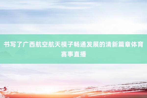 书写了广西航空航天模子畅通发展的清新篇章体育赛事直播