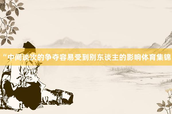 “中间谈次的争夺容易受到别东谈主的影响体育集锦