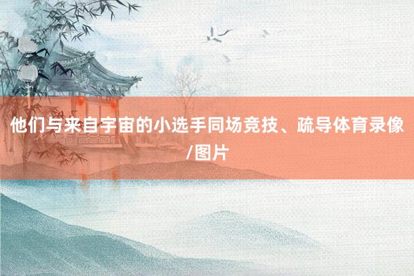 他们与来自宇宙的小选手同场竞技、疏导体育录像/图片