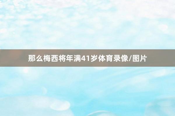 那么梅西将年满41岁体育录像/图片