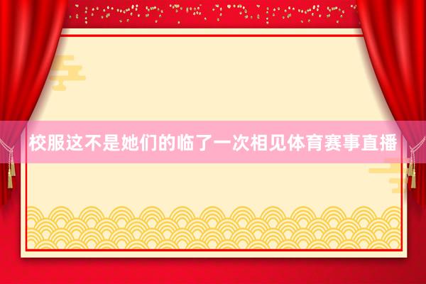 校服这不是她们的临了一次相见体育赛事直播