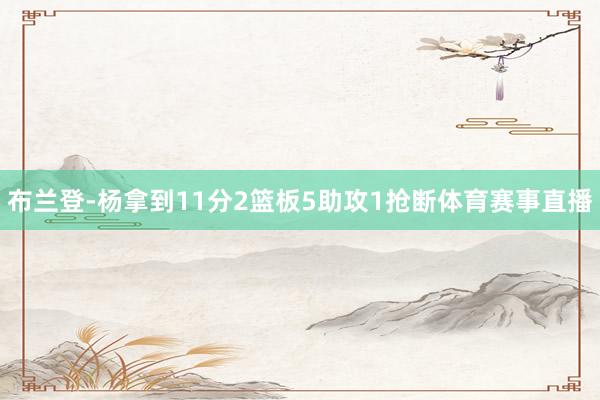 布兰登-杨拿到11分2篮板5助攻1抢断体育赛事直播