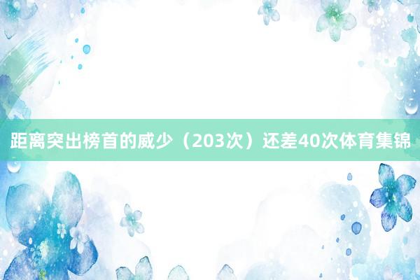 距离突出榜首的威少（203次）还差40次体育集锦