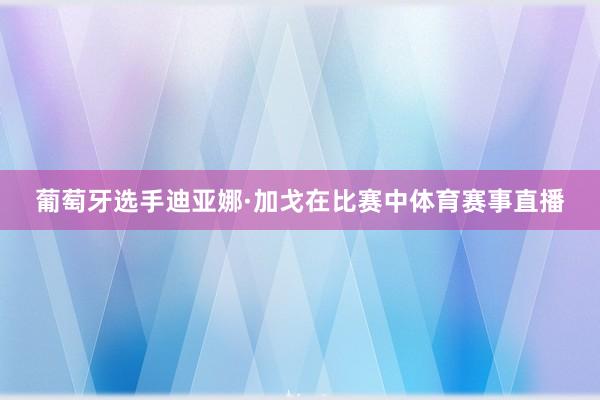 葡萄牙选手迪亚娜·加戈在比赛中体育赛事直播