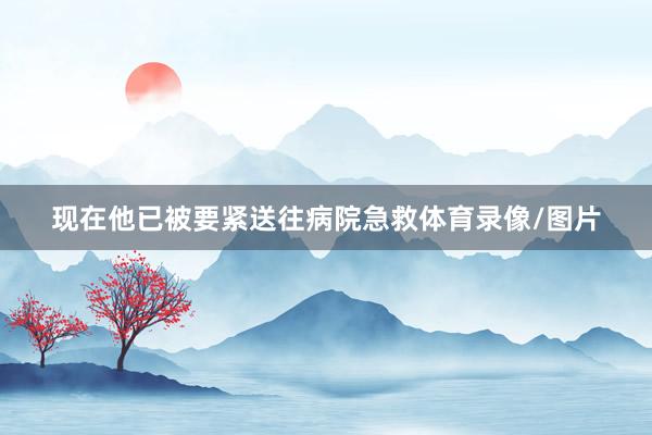 现在他已被要紧送往病院急救体育录像/图片