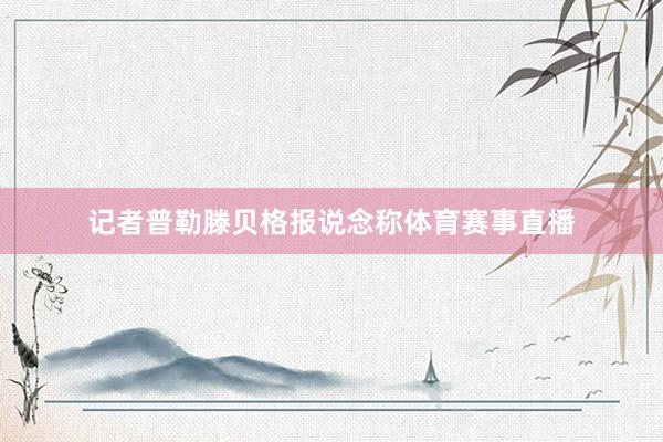 记者普勒滕贝格报说念称体育赛事直播