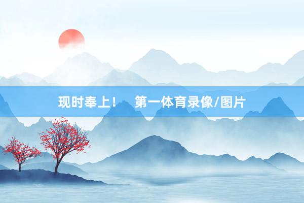 现时奉上！   第一体育录像/图片