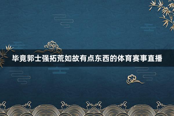毕竟郭士强拓荒如故有点东西的体育赛事直播