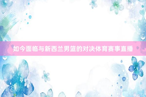 如今面临与新西兰男篮的对决体育赛事直播
