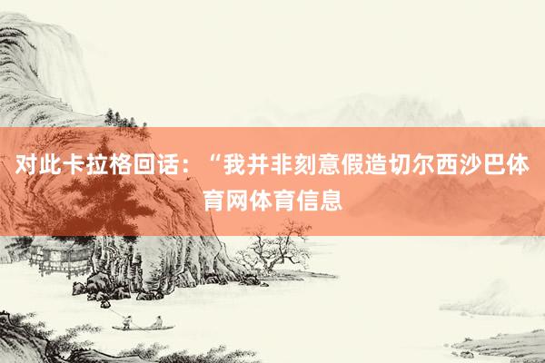 对此卡拉格回话:“我并非刻意假造切尔西沙巴体育网体育信息