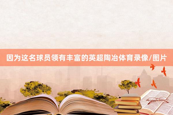 因为这名球员领有丰富的英超陶冶体育录像/图片