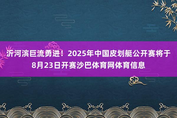沂河滨巨流勇进！2025年中国皮划艇公开赛将于8月23日开赛沙巴体育网体育信息