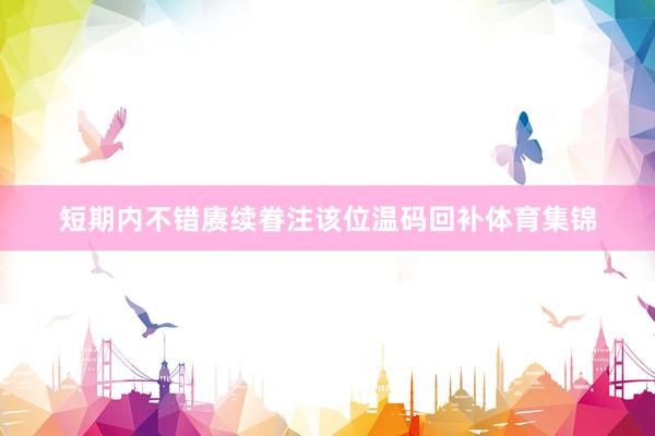 短期内不错赓续眷注该位温码回补体育集锦