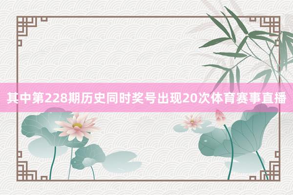 其中第228期历史同时奖号出现20次体育赛事直播