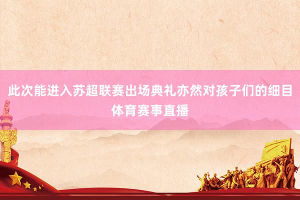此次能进入苏超联赛出场典礼亦然对孩子们的细目体育赛事直播