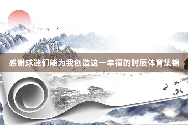 感谢球迷们能为我创造这一幸福的时辰体育集锦