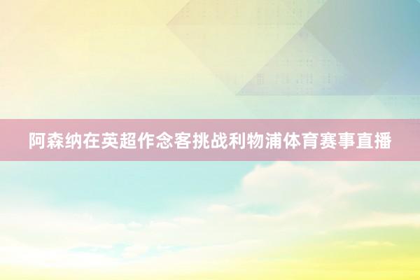 阿森纳在英超作念客挑战利物浦体育赛事直播