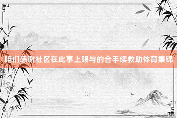 咱们感谢社区在此事上赐与的合手续救助体育集锦