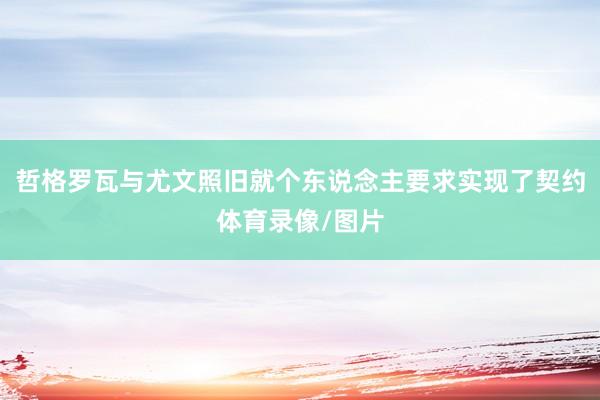 哲格罗瓦与尤文照旧就个东说念主要求实现了契约体育录像/图片