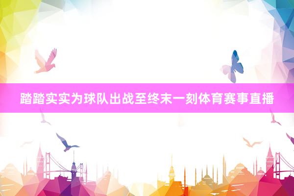 踏踏实实为球队出战至终末一刻体育赛事直播
