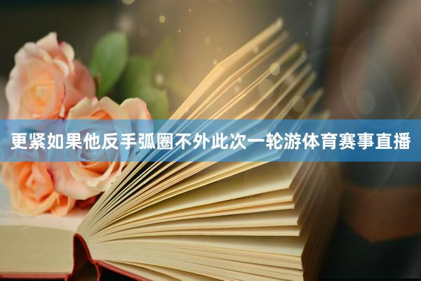更紧如果他反手弧圈不外此次一轮游体育赛事直播